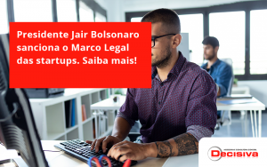 Presidente Jair Bolsonaro Sanciona O Marco Legal Das Startups. Saiba Mais Decisiva - Contabilidade em São Paulo | Decisiva Assessoria e Consultória Contábil