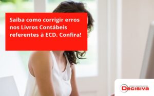 Saiba Como Corrigir Erros Nos Livros Contábeis Referentes à Ecd. Confira Decisiva - Contabilidade em São Paulo | Decisiva Assessoria e Consultória Contábil