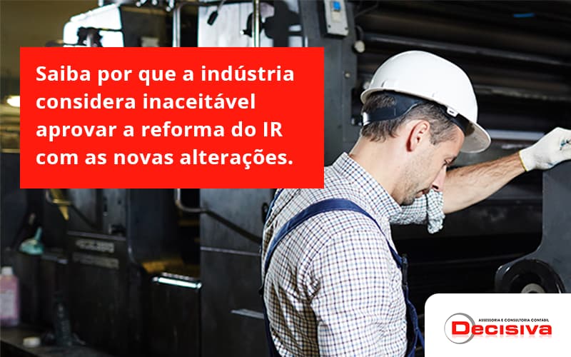 Saiba Por Que A Indústria Considera Inaceitável Aprovar A Reforma Do Ir Com As Novas Alterações. Decisiva - Contabilidade em São Paulo | Decisiva Assessoria e Consultória Contábil