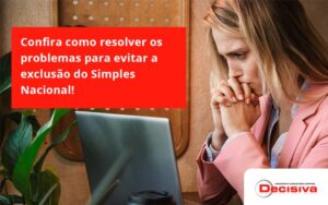 Confira Como Resolver Os Problemas Para Evitar A Exclusão Do Simples Nacional! Decisiva - Contabilidade em São Paulo | Decisiva Assessoria e Consultória Contábil