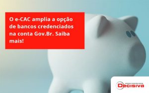 O E Cac Amplia A Opção De Bancos Credenciados Na Conta Gov.br. Saiba Mais! Decisiva - Contabilidade em São Paulo | Decisiva Assessoria e Consultória Contábil