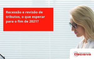 Recessão E Revisão De Tributos, O Que Esperar Para O Fim De 2021 Decisiva - Contabilidade em São Paulo | Decisiva Assessoria e Consultória Contábil