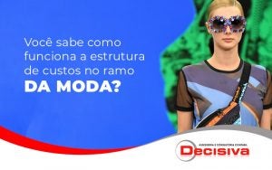 Voce Sabe Como Funciona A Estrutura De Custos No Ramo Da Moda Blog - Contabilidade em São Paulo | Decisiva Assessoria e Consultória Contábil