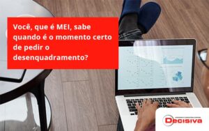 Você, Que é Mei, Sabe Quando é O Momento Certo De Pedir O Desenquadramento Decisiva - Contabilidade em São Paulo | Decisiva Assessoria e Consultória Contábil