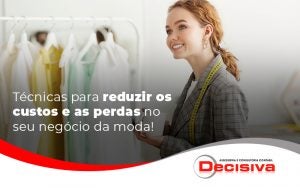 Tecnicas Para Reduzir Os Custos E As Perdas No Seu Negocio Da Moda Blog - Contabilidade em São Paulo | Decisiva Assessoria e Consultória Contábil