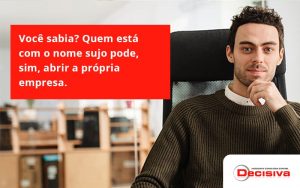 Quem Está Com O Nome Sujo Pode, Sim, Abrir A Própria Empresa. Decisiva - Contabilidade em São Paulo | Decisiva Assessoria e Consultória Contábil