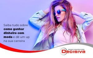 Saiba Tudo Sobre Como Ganhar Dinheiro Com Moda E De Um Up Na Sua Carreira Blog - Contabilidade em São Paulo | Decisiva Assessoria e Consultória Contábil