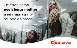 Entenda Como Posicionar Melhor A Sua Marca No Mundo Da Moda Blog - Contabilidade em São Paulo | Decisiva Assessoria e Consultória Contábil