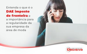 Entenda O Que E O Dae Imposto De Fronteira E A Importancia Para A Regularidade Da Sua Empresa Da Area De Moda Blog - Contabilidade em São Paulo | Decisiva Assessoria e Consultória Contábil