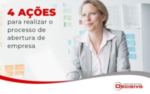 4 Acoes Para Realizar O Processo De Abertura De Empresa Blog - Contabilidade em São Paulo | Decisiva Assessoria e Consultória Contábil