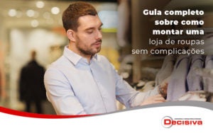 Guia Completo Sobre Como Montar Uma Loja De Roupas Sem Complicacoes Blog - Contabilidade em São Paulo | Decisiva Assessoria e Consultória Contábil