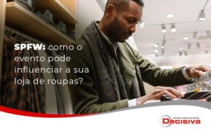 Spfw Como O Evento Pode Influenciar A Sua Loja De Roupas Blog - Contabilidade em São Paulo | Decisiva Assessoria e Consultória Contábil